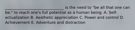 ​_______________________________ is the need to​ "be all that one can​ be," to reach​ one's full potential as a human being. A. Self-actualization B. Aesthetic appreciation C. Power and control D. Achievement E. Adventure and distraction