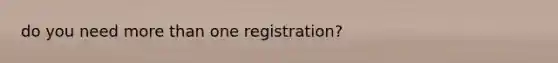 do you need more than one registration?