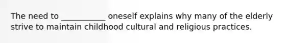 The need to ___________ oneself explains why many of the elderly strive to maintain childhood cultural and religious practices.