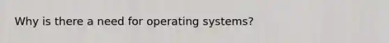 Why is there a need for operating systems?