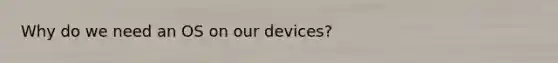 Why do we need an OS on our devices?