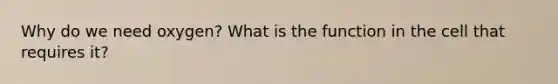 Why do we need oxygen? What is the function in the cell that requires it?