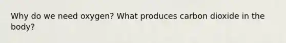 Why do we need oxygen? What produces carbon dioxide in the body?