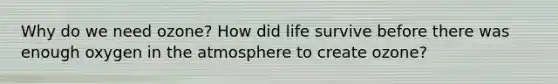 Why do we need ozone? How did life survive before there was enough oxygen in the atmosphere to create ozone?