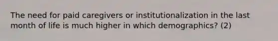 The need for paid caregivers or institutionalization in the last month of life is much higher in which demographics? (2)