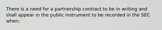 There is a need for a partnership contract to be in writing and shall appear in the public instrument to be recorded in the SEC when: