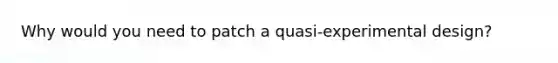 Why would you need to patch a quasi-experimental design?