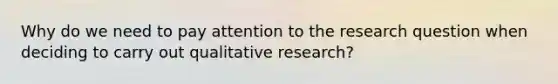 Why do we need to pay attention to the research question when deciding to carry out qualitative research?