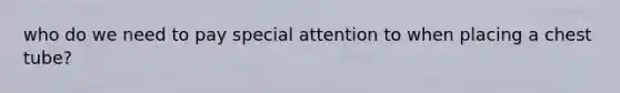 who do we need to pay special attention to when placing a chest tube?