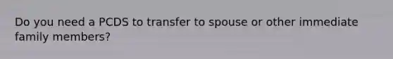 Do you need a PCDS to transfer to spouse or other immediate family members?