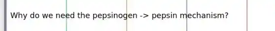 Why do we need the pepsinogen -> pepsin mechanism?