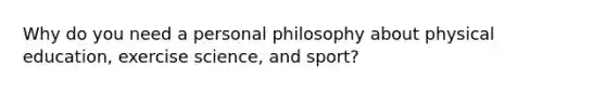 Why do you need a personal philosophy about physical education, exercise science, and sport?