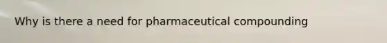 Why is there a need for pharmaceutical compounding