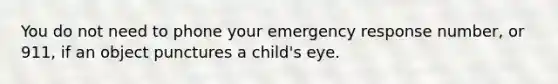 You do not need to phone your emergency response number, or 911, if an object punctures a child's eye.