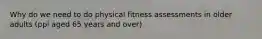 Why do we need to do physical fitness assessments in older adults (ppl aged 65 years and over)