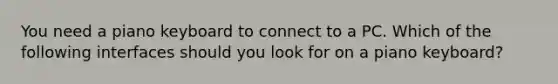 You need a piano keyboard to connect to a PC. Which of the following interfaces should you look for on a piano keyboard?