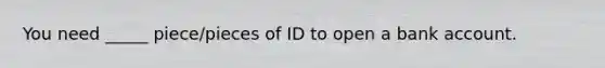 You need _____ piece/pieces of ID to open a bank account.