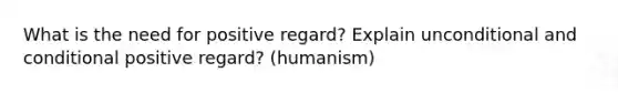 What is the need for positive regard? Explain unconditional and conditional positive regard? (humanism)