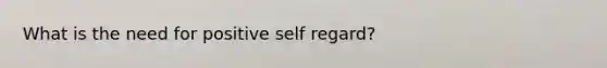 What is the need for positive self regard?