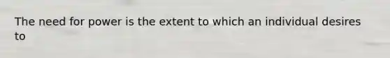 The need for power is the extent to which an individual desires to
