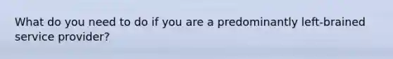 What do you need to do if you are a predominantly left-brained service provider?