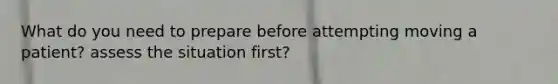 What do you need to prepare before attempting moving a patient? assess the situation first?