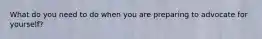 What do you need to do when you are preparing to advocate for yourself?