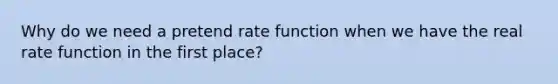 Why do we need a pretend rate function when we have the real rate function in the first place?