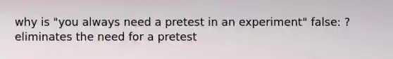 why is "you always need a pretest in an experiment" false: ? eliminates the need for a pretest