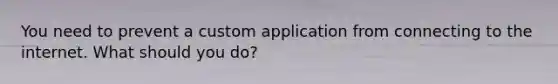 You need to prevent a custom application from connecting to the internet. What should you do?