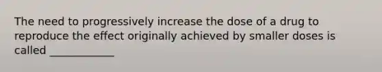 The need to progressively increase the dose of a drug to reproduce the effect originally achieved by smaller doses is called ____________