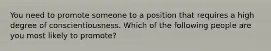 You need to promote someone to a position that requires a high degree of conscientiousness. Which of the following people are you most likely to promote?