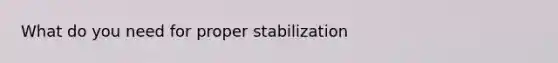 What do you need for proper stabilization