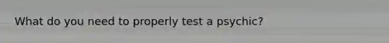 What do you need to properly test a psychic?