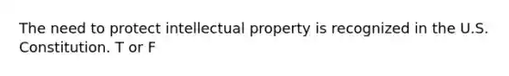 The need to protect intellectual property is recognized in the U.S. Constitution. T or F