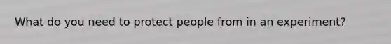 What do you need to protect people from in an experiment?