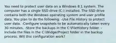 You need to protect user data on a Windows 8.1 system. The computer has a single SSD drive (C:) installed. The SSD drive contains both the Windows operating system and user profile data. You plan to do the following: -Use File History to protect user data. -Configure snapshots to be automatically taken every 30 minutes. -Store the backups in the C:FileHistory folder. -Include the files in the C:WidgerProject folder in the backup process. Will this configuration work?