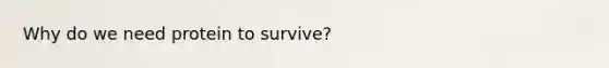 Why do we need protein to survive?