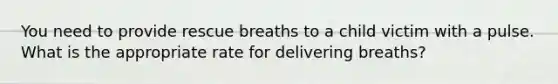 You need to provide rescue breaths to a child victim with a pulse. What is the appropriate rate for delivering breaths?