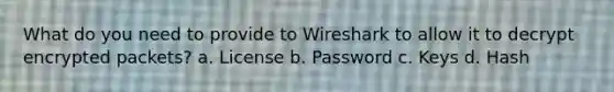 What do you need to provide to Wireshark to allow it to decrypt encrypted packets? a. License b. Password c. Keys d. Hash