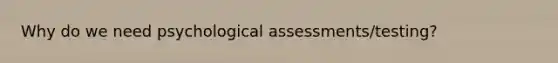 Why do we need psychological assessments/testing?