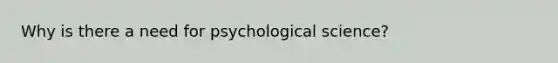 Why is there a need for psychological science?