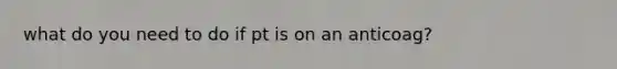what do you need to do if pt is on an anticoag?