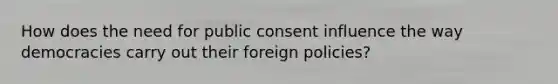 How does the need for public consent influence the way democracies carry out their foreign policies?