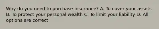 Why do you need to purchase insurance? A. To cover your assets B. To protect your personal wealth C. To limit your liability D. All options are correct