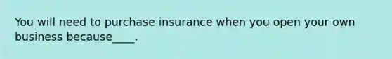 You will need to purchase insurance when you open your own business because____.