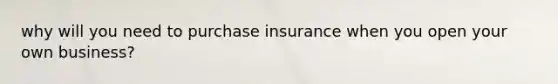 why will you need to purchase insurance when you open your own business?