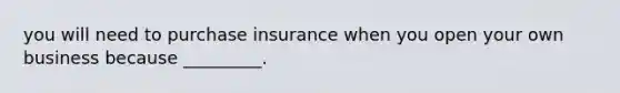 you will need to purchase insurance when you open your own business because _________.