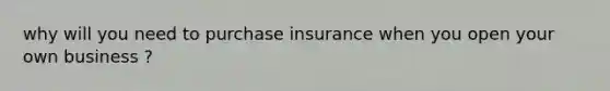 why will you need to purchase insurance when you open your own business ?