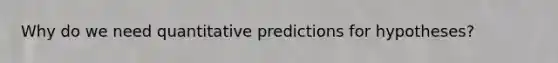 Why do we need quantitative predictions for hypotheses?